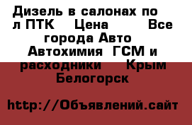 Дизель в салонах по 20 л ПТК. › Цена ­ 30 - Все города Авто » Автохимия, ГСМ и расходники   . Крым,Белогорск